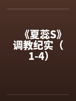 《夏蕊S》调教纪实(1-4) 《夏蕊S》调教纪实(1-4)