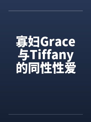 寡妇Grace与Tiffany的同性性爱萌生 寡妇Grace与Tiffany的同性性爱萌生