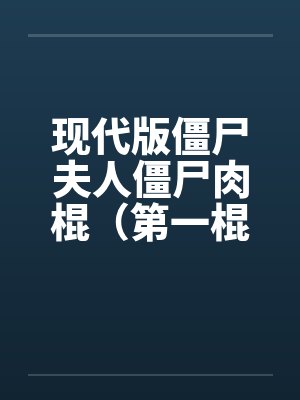 现代版僵尸夫人僵尸肉棍(第一棍) 现代版僵尸夫人僵尸肉棍(第一棍)