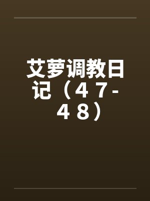 艾萝调教日记(47-48) 艾萝调教日记(47-48)