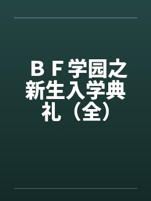 BF学园之新生入学典礼(全) BF学园之新生入学典礼(全)