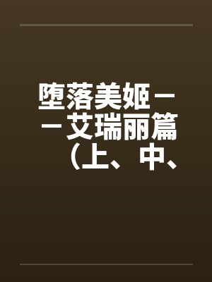 堕落美姬--艾瑞丽篇(上、中、下)(改造·重口·巨乳 ) 堕落美姬--艾瑞丽篇(上、中、下)(改造·重口·巨乳 )