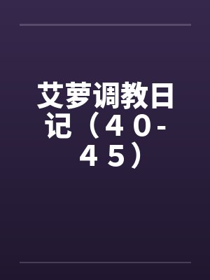 艾萝调教日记(40-45) 艾萝调教日记(40-45)