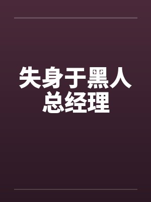失身于黑人总经理 失身于黑人总经理