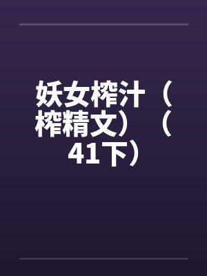 妖女榨汁(榨精文)(41下) 妖女榨汁(榨精文)(41下)