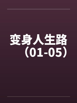 变身人生路(01-05) 变身人生路(01-05)