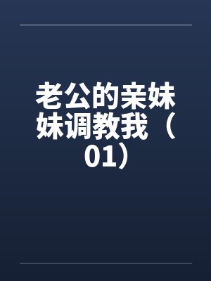 老公的亲妹妹调教我(01) 老公的亲妹妹调教我(01)