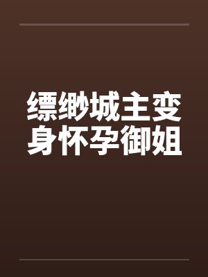 缥缈城主变身怀孕御姐 缥缈城主变身怀孕御姐