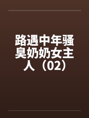 路遇中年骚臭奶奶女主人（02）