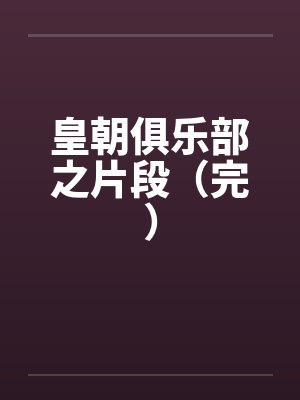 皇朝俱乐部之片段(完) 皇朝俱乐部之片段(完)