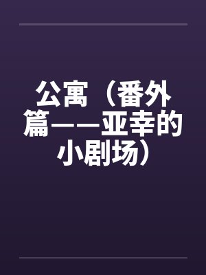 公寓(番外篇——亚幸的小剧场) 公寓(番外篇——亚幸的小剧场)