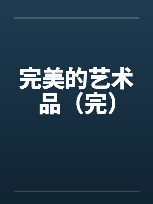 完美的艺术品(完) 完美的艺术品(完)