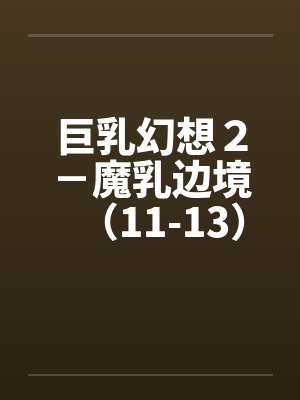 巨乳幻想2-魔乳边境(11-13)(完) 巨乳幻想2-魔乳边境(11-13)(完)