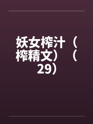 妖女榨汁(榨精文)(29) 妖女榨汁(榨精文)(29)