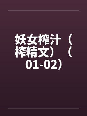 妖女榨汁(榨精文)(01-02) 妖女榨汁(榨精文)(01-02)