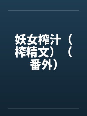 妖女榨汁(榨精文)(番外) 妖女榨汁(榨精文)(番外)