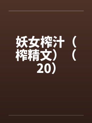 妖女榨汁(榨精文)(20) 妖女榨汁(榨精文)(20)