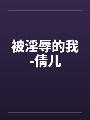 被淫辱的我-倩儿 被淫辱的我-倩儿