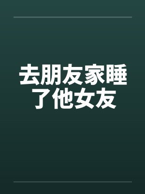 去朋友家睡了他女友 去朋友家睡了他女友
