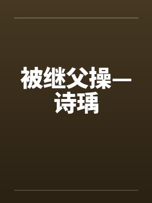 被继父操—诗瑀 被继父操—诗瑀
