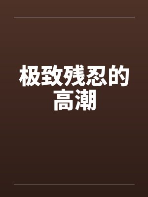 极致残忍的高潮 极致残忍的高潮