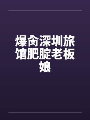 爆肏深圳旅馆肥腚老板娘 爆肏深圳旅馆肥腚老板娘
