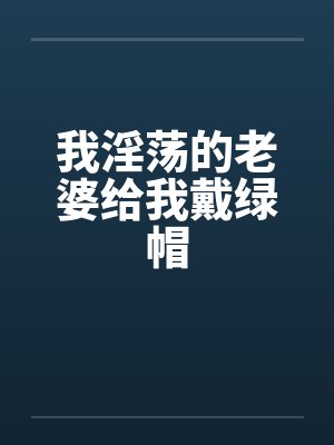 我淫荡的老婆给我戴绿帽 我淫荡的老婆给我戴绿帽