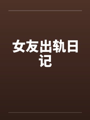 女友出轨日记 女友出轨日记
