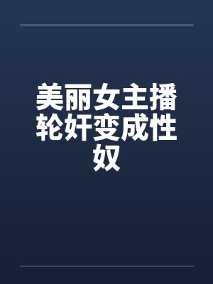 美丽女主播轮奸变成性奴 美丽女主播轮奸变成性奴