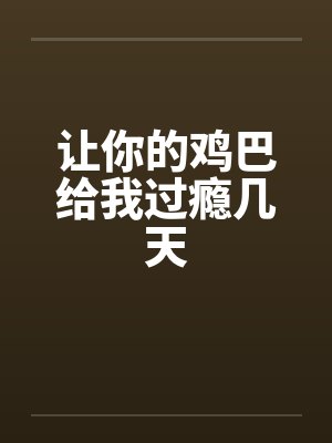让你的鸡巴给我过瘾几天