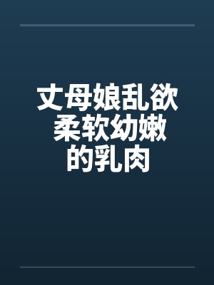 丈母娘乱欲 柔软幼嫩的乳肉 丈母娘乱欲 柔软幼嫩的乳肉