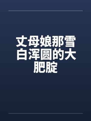 丈母娘那雪白浑圆的大肥腚