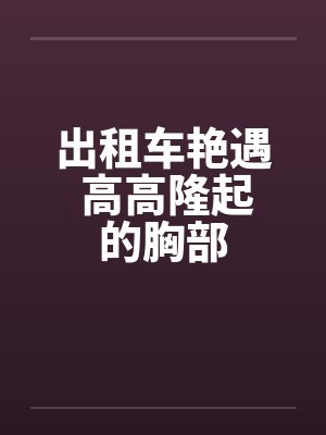 出租车艳遇 高高隆起的胸部 出租车艳遇 高高隆起的胸部