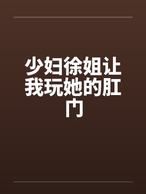 少妇徐姐让我玩她的肛门 少妇徐姐让我玩她的肛门