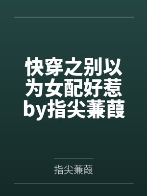 快穿之别以为女配好惹by指尖蒹葭笔趣阁无弹窗
