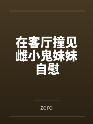 在客厅撞见雌小鬼妹妹自慰 在客厅撞见雌小鬼妹妹自慰