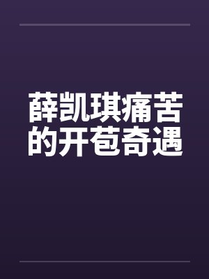 薛凯琪痛苦的开苞奇遇 薛凯琪痛苦的开苞奇遇