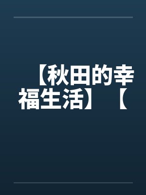 【秋田的幸福生活】【 【秋田的幸福生活】【