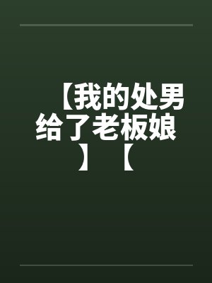 【我的处男给了老板娘】【 【我的处男给了老板娘】【