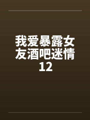 我爱暴露女友酒吧迷情12 我爱暴露女友酒吧迷情12