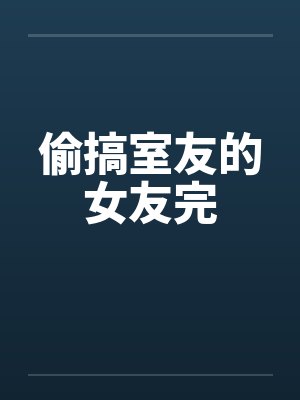 偷搞室友的女友完 偷搞室友的女友完