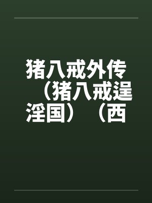 猪八戒外传(猪八戒逞淫国)(西游淫记) 猪八戒外传(猪八戒逞淫国)(西游淫记)