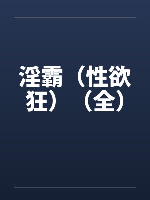淫霸(性欲狂)(全) 淫霸(性欲狂)(全)