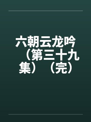 六朝云龙吟(第三十九集)(完) 六朝云龙吟(第三十九集)(完)