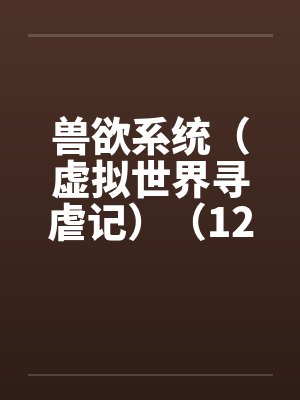 兽欲系统(虚拟世界寻虐记)(12-13) 兽欲系统(虚拟世界寻虐记)(12-13)