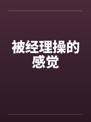 被经理操的感觉 被经理操的感觉
