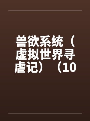 兽欲系统(虚拟世界寻虐记)(10-11) 兽欲系统(虚拟世界寻虐记)(10-11)