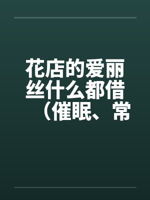 花店的爱丽丝什么都借(催眠、常识置换)翻译:后悔的神官 花店的爱丽丝什么都借(催眠、常识置换)翻译:后悔的神官