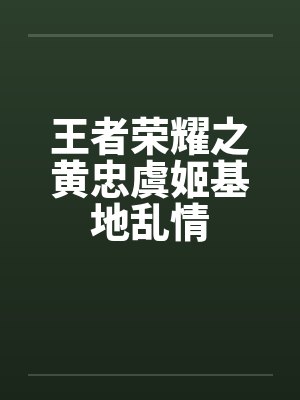 王者荣耀之黄忠虞姬基地乱情 王者荣耀之黄忠虞姬基地乱情
