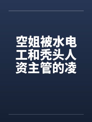空姐被水电工和秃头人资主管的凌辱 空姐被水电工和秃头人资主管的凌辱